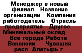 Менеджер в новый филиал › Название организации ­ Компания-работодатель › Отрасль предприятия ­ Другое › Минимальный оклад ­ 1 - Все города Работа » Вакансии   . Чувашия респ.,Алатырь г.